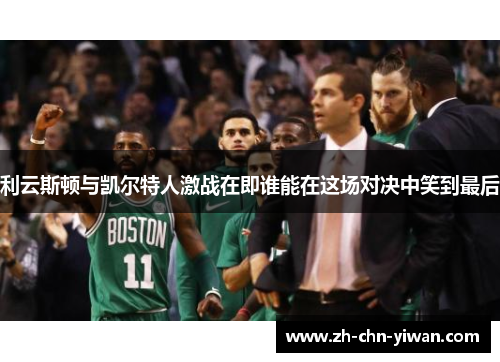 利云斯顿与凯尔特人激战在即谁能在这场对决中笑到最后