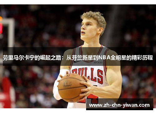 劳里马尔卡宁的崛起之路：从芬兰新星到NBA全明星的精彩历程