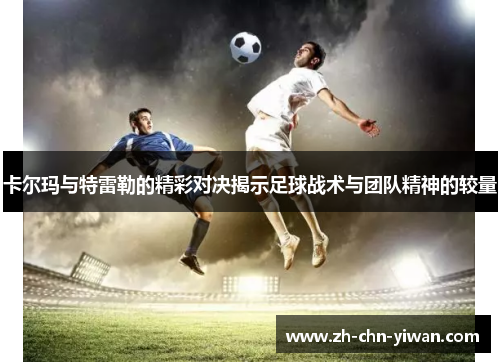 卡尔玛与特雷勒的精彩对决揭示足球战术与团队精神的较量