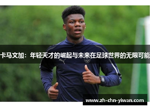 卡马文加：年轻天才的崛起与未来在足球世界的无限可能