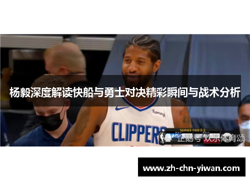 杨毅深度解读快船与勇士对决精彩瞬间与战术分析