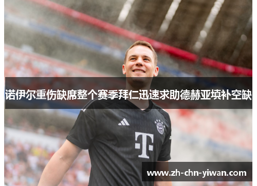 诺伊尔重伤缺席整个赛季拜仁迅速求助德赫亚填补空缺