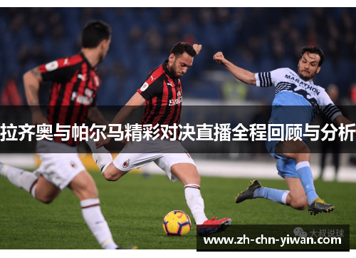 拉齐奥与帕尔马精彩对决直播全程回顾与分析