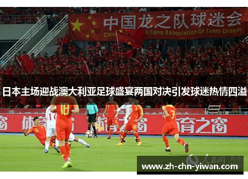 日本主场迎战澳大利亚足球盛宴两国对决引发球迷热情四溢