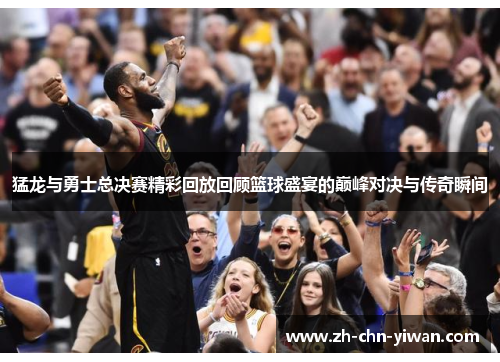 猛龙与勇士总决赛精彩回放回顾篮球盛宴的巅峰对决与传奇瞬间