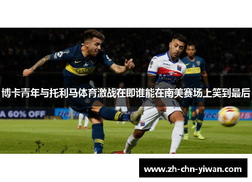 博卡青年与托利马体育激战在即谁能在南美赛场上笑到最后