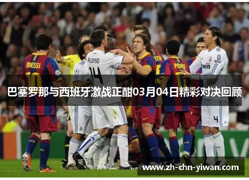 巴塞罗那与西班牙激战正酣03月04日精彩对决回顾